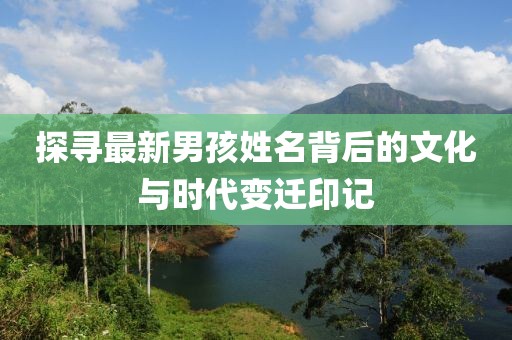探寻最新男孩姓名背后的文化与时代变迁印记