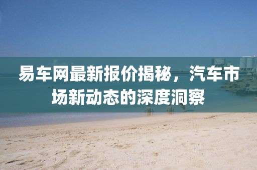 易车网最新报价揭秘，汽车市场新动态的深度洞察