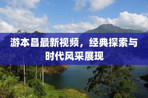 游本昌最新视频，经典探索与时代风采展现