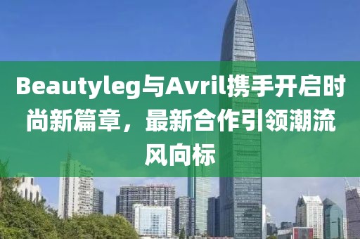Beautyleg与Avril携手开启时尚新篇章，最新合作引领潮流风向标