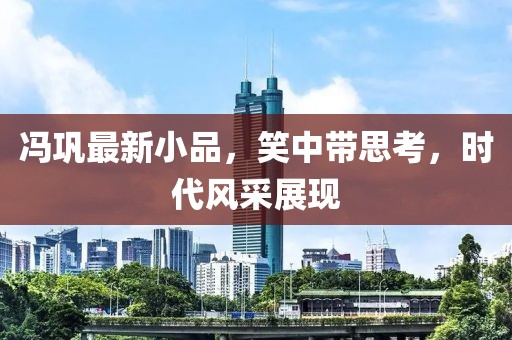 冯巩最新小品，笑中带思考，时代风采展现