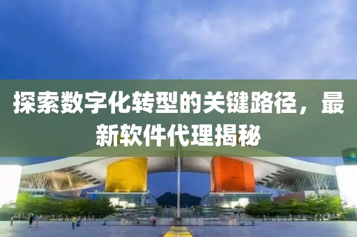 探索数字化转型的关键路径，最新软件代理揭秘
