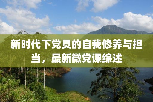 新时代下党员的自我修养与担当，最新微党课综述