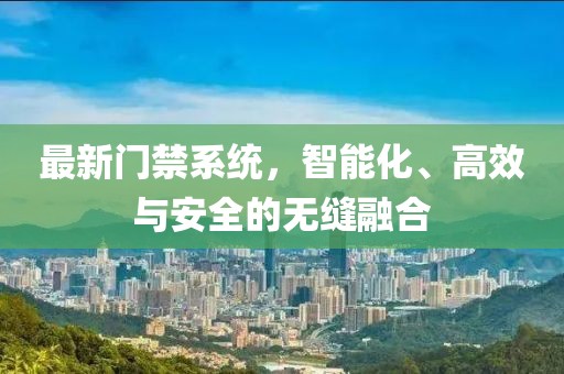 最新门禁系统，智能化、高效与安全的无缝融合