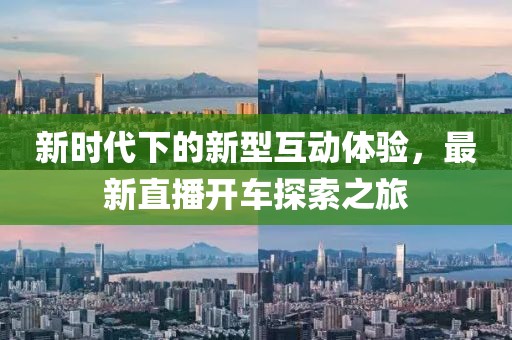 新时代下的新型互动体验，最新直播开车探索之旅