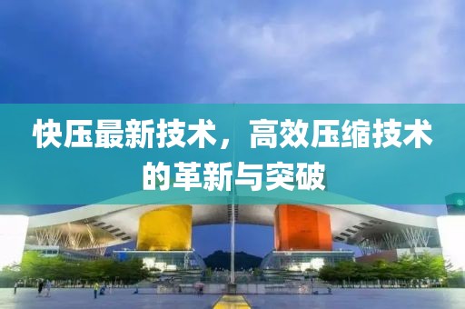 快压最新技术，高效压缩技术的革新与突破