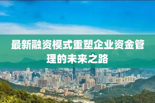 最新融资模式重塑企业资金管理的未来之路