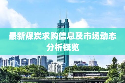 最新煤炭求购信息及市场动态分析概览