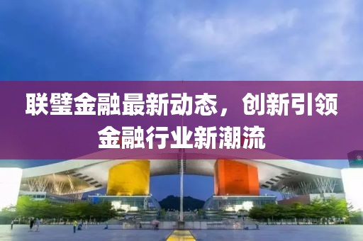 联璧金融最新动态，创新引领金融行业新潮流