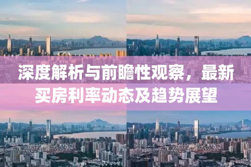 深度解析与前瞻性观察，最新买房利率动态及趋势展望