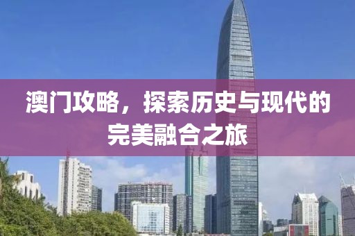 澳门攻略，探索历史与现代的完美融合之旅