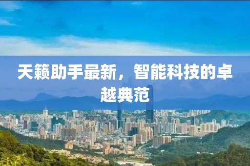 天籁助手最新，智能科技的卓越典范
