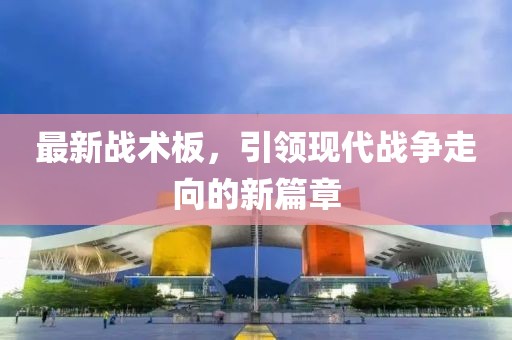 最新战术板，引领现代战争走向的新篇章