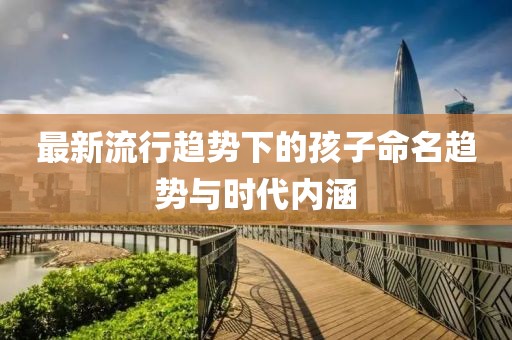 最新流行趋势下的孩子命名趋势与时代内涵