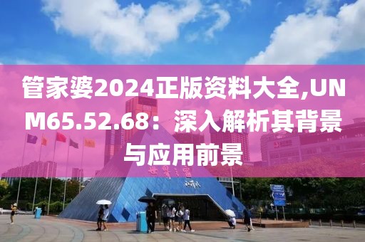 管家婆2024正版资料大全,UNM65.52.68：深入解析其背景与应用前景