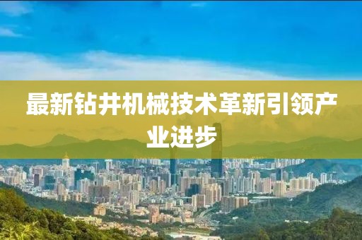 最新钻井机械技术革新引领产业进步