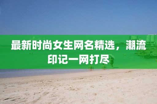 最新时尚女生网名精选，潮流印记一网打尽