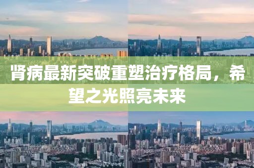 肾病最新突破重塑治疗格局，希望之光照亮未来