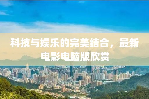 科技与娱乐的完美结合，最新电影电脑版欣赏