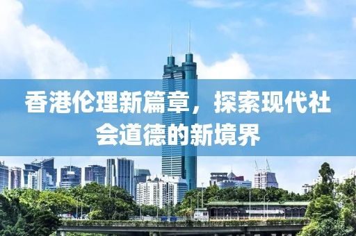 香港伦理新篇章，探索现代社会道德的新境界