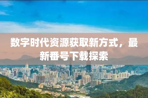 数字时代资源获取新方式，最新番号下载探索