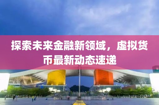 探索未来金融新领域，虚拟货币最新动态速递