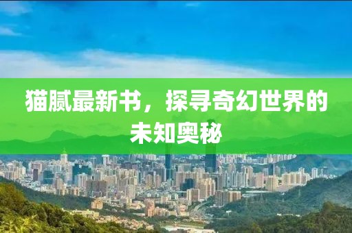 猫腻最新书，探寻奇幻世界的未知奥秘