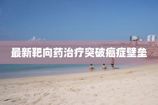 最新靶向药治疗突破癌症壁垒