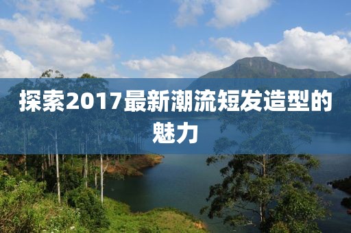 探索2017最新潮流短发造型的魅力