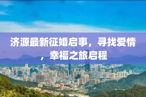 济源最新征婚启事，寻找爱情，幸福之旅启程
