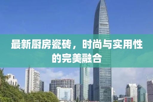 最新厨房瓷砖，时尚与实用性的完美融合