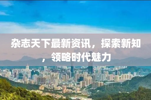 杂志天下最新资讯，探索新知，领略时代魅力