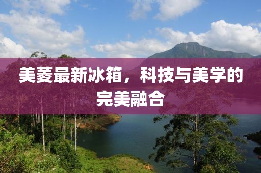 美菱最新冰箱，科技与美学的完美融合