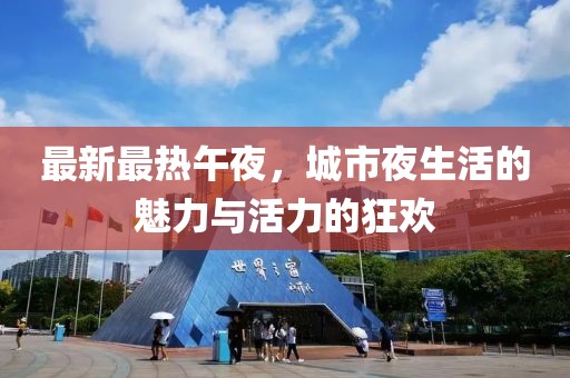 最新最热午夜，城市夜生活的魅力与活力的狂欢