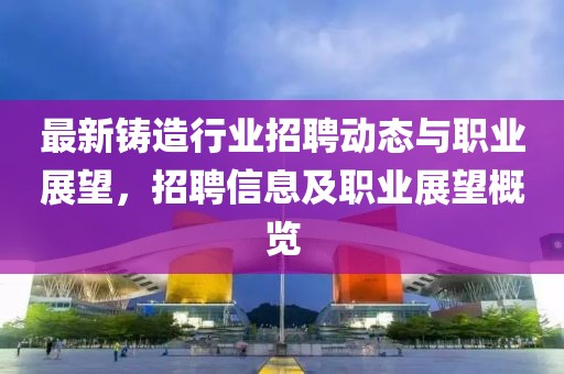 最新铸造行业招聘动态与职业展望，招聘信息及职业展望概览