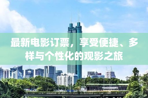 最新电影订票，享受便捷、多样与个性化的观影之旅