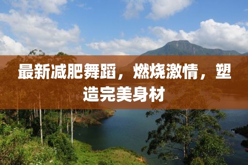最新减肥舞蹈，燃烧激情，塑造完美身材