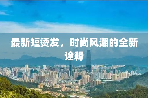 最新短烫发，时尚风潮的全新诠释