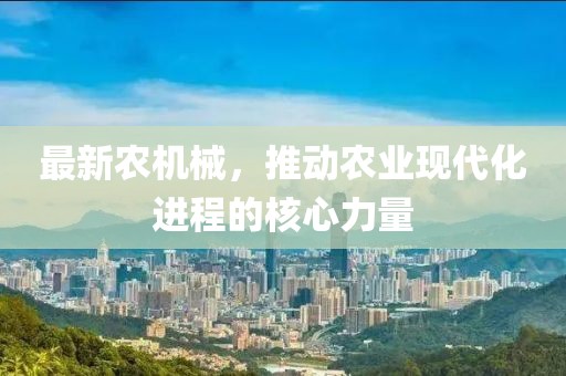 最新农机械，推动农业现代化进程的核心力量