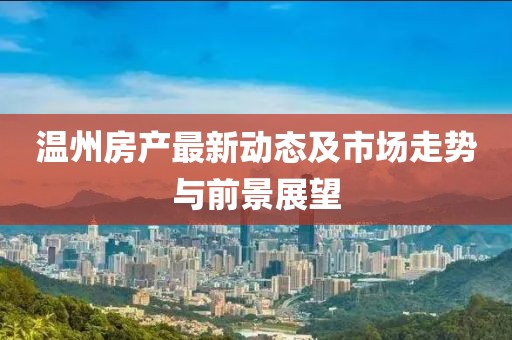 温州房产最新动态及市场走势与前景展望