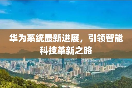 华为系统最新进展，引领智能科技革新之路