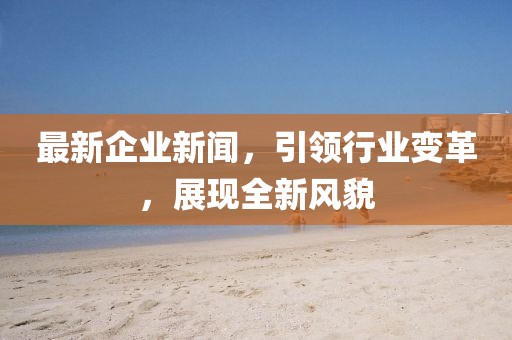 最新企业新闻，引领行业变革，展现全新风貌