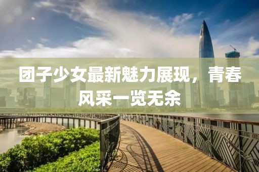 团子少女最新魅力展现，青春风采一览无余