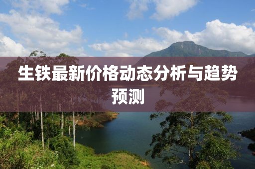 生铁最新价格动态分析与趋势预测