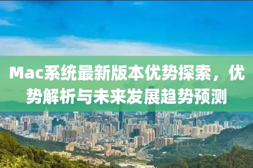 Mac系统最新版本优势探索，优势解析与未来发展趋势预测