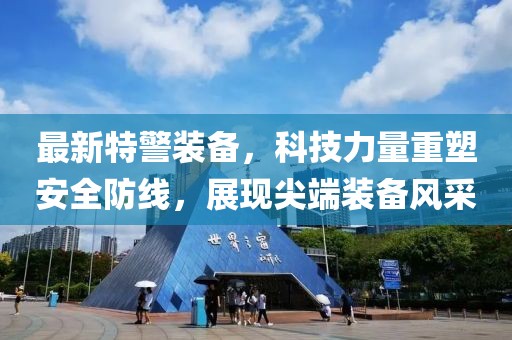 最新特警装备，科技力量重塑安全防线，展现尖端装备风采
