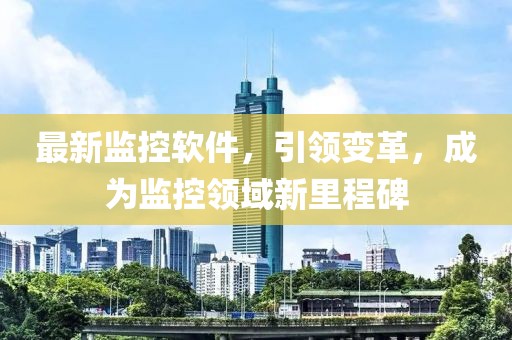 最新监控软件，引领变革，成为监控领域新里程碑
