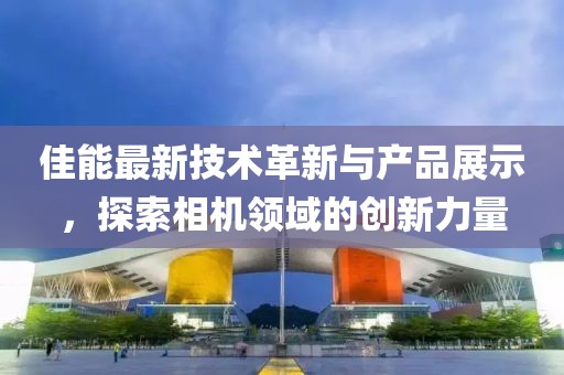 佳能最新技术革新与产品展示，探索相机领域的创新力量