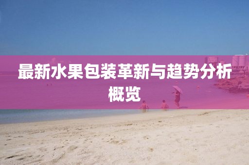最新水果包装革新与趋势分析概览