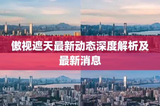 傲视遮天最新动态深度解析及最新消息